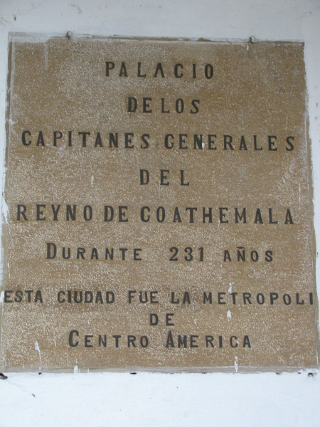 This plaque marks the "palace of the Captain Generals [viceroys] of the King of Guatemala [Spain?] for 231 years this city was the metropolis of Central America." We're not sure what history this refers to, but it sounds impressive.